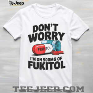 Don’t Worry I’m On 500mg Of Fukitol Shirt
