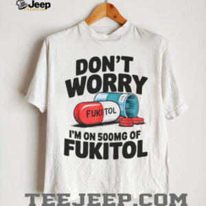 Don’t Worry I’m On 500mg Of Fukitol Shirt