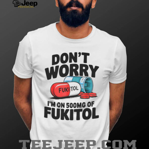 Don’t Worry I’m On 500mg Of Fukitol Shirt