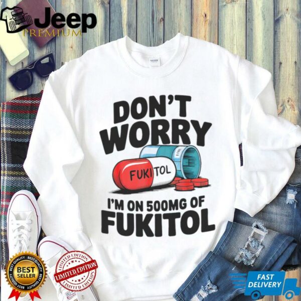 Don’t Worry I’m On 500mg Of Fukitol Shirt