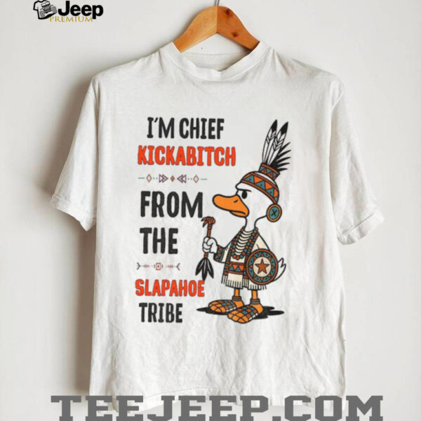 Duck native Americans I’m chief kickabitch from the slapahoe tribe shirt