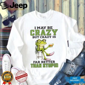 Frog I may be crazy but crazy is far better than stupid shirt Frog I may be crazy but crazy is far better than stupid shirt