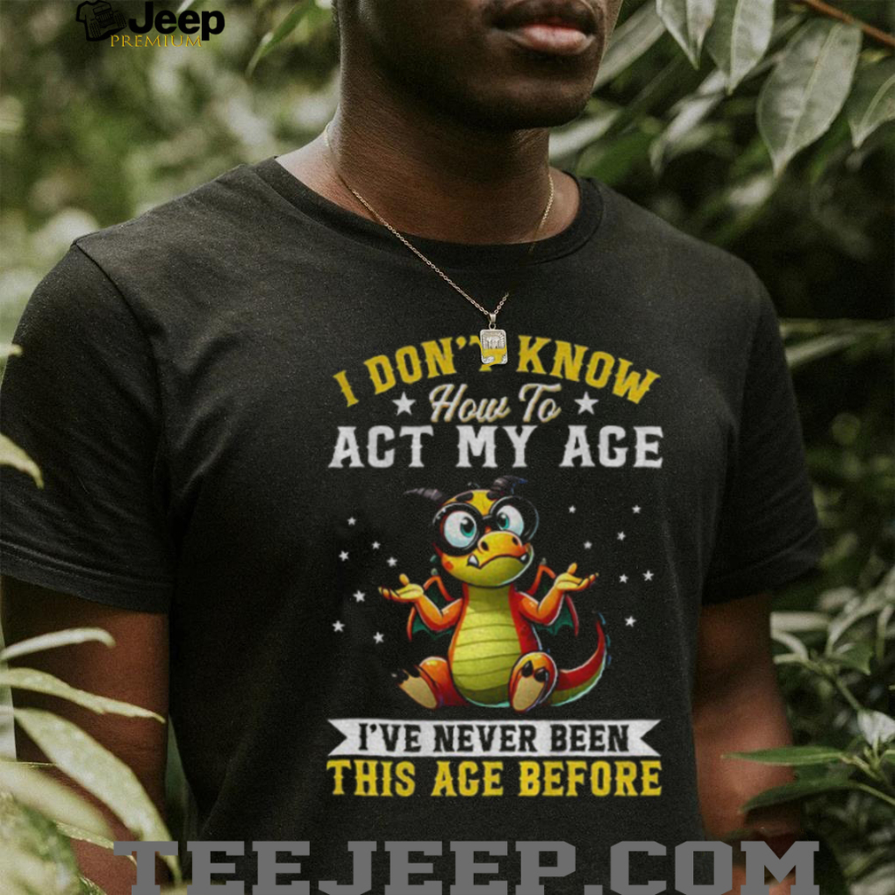 Funny Dragon I don’t know how to act my age I’ve never been this age before shirt Funny Dragon I don’t know how to act my age I’ve never been this age before shirt