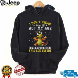 Funny Dragon I don’t know how to act my age I’ve never been this age before shirt