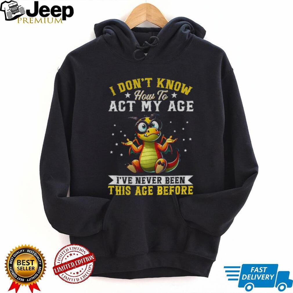 Funny Dragon I don’t know how to act my age I’ve never been this age before shirt Funny Dragon I don’t know how to act my age I’ve never been this age before shirt