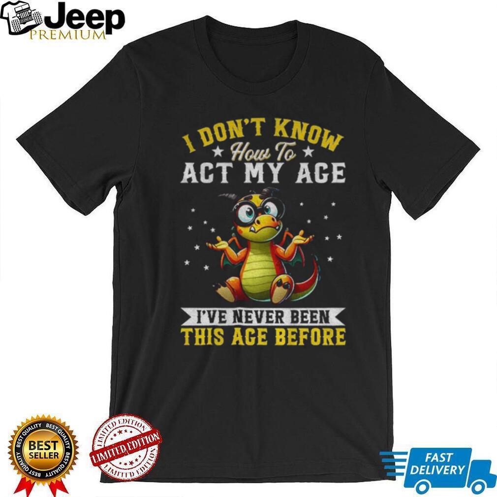 Funny Dragon I don’t know how to act my age I’ve never been this age before shirt Funny Dragon I don’t know how to act my age I’ve never been this age before shirt