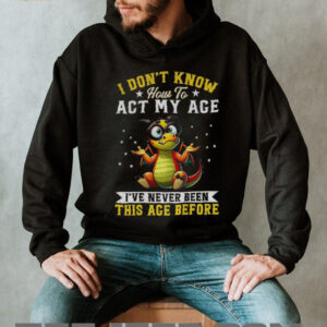 Funny Dragon I don’t know how to act my age I’ve never been this age before shirt