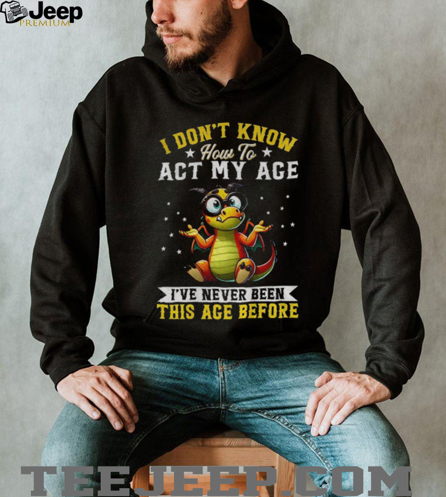 Funny Dragon I don’t know how to act my age I’ve never been this age before shirt Funny Dragon I don’t know how to act my age I’ve never been this age before shirt