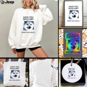 Funny dog have you seen him now you have shirt