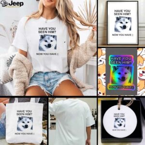 Funny dog have you seen him now you have shirt
