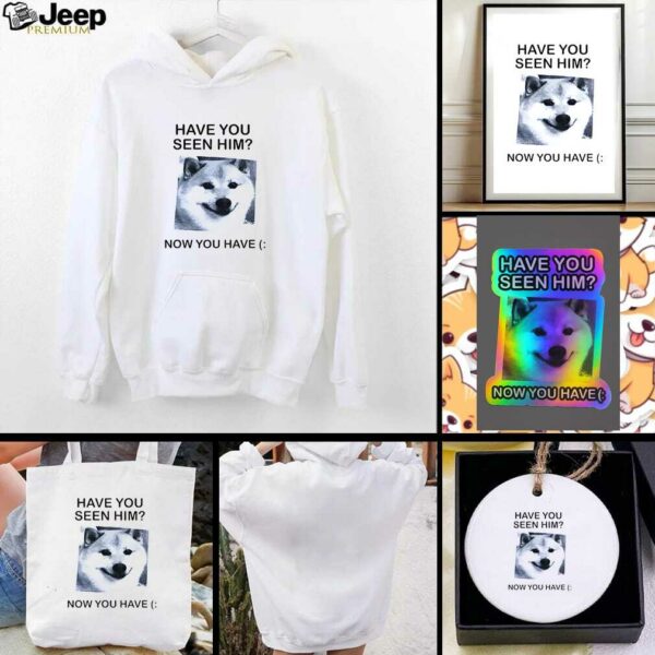 Funny dog have you seen him now you have shirt