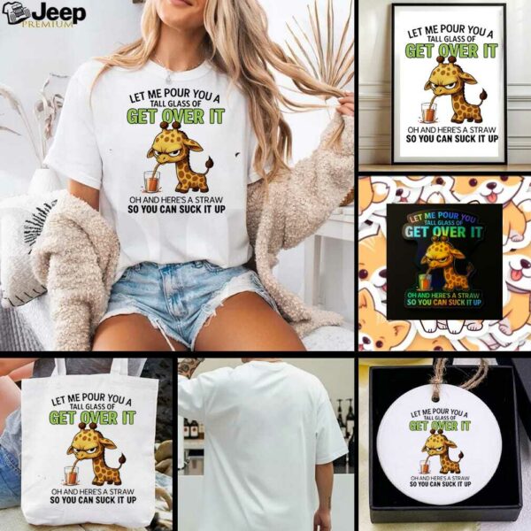 Giraffe let me pour you a tall glass of get over it oh and here’s a traw so you can suck it up shirt