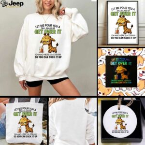 Giraffe let me pour you a tall glass of get over it oh and here’s a traw so you can suck it up shirt