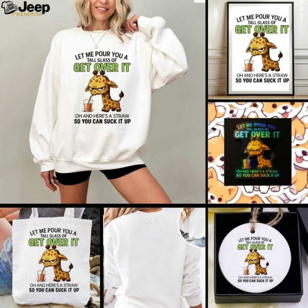 Giraffe let me pour you a tall glass of get over it oh and here’s a traw so you can suck it up shirt