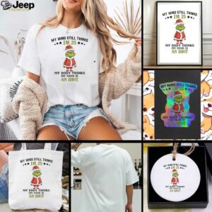 Grinch Christmas my mind still thinks I’m 25 my body thinks my mind is an Idiot shirt