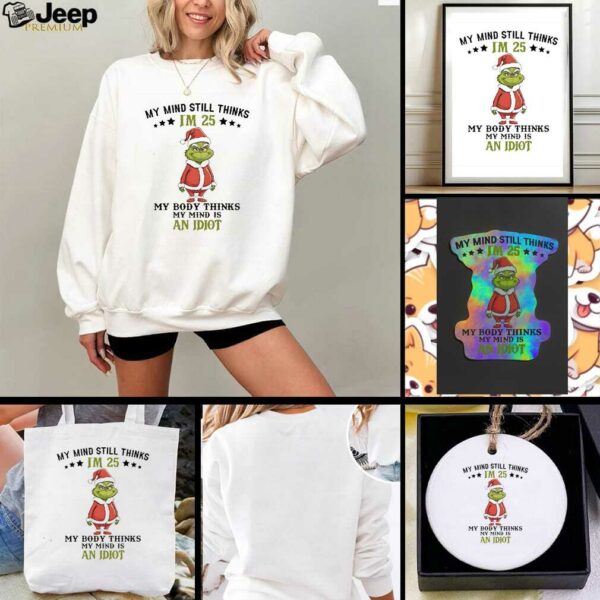 Grinch Christmas my mind still thinks I’m 25 my body thinks my mind is an Idiot shirt
