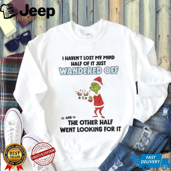 Grinch santa hat I haven’t lost my mind half of it just wandered off and the other half went looking for it shirt