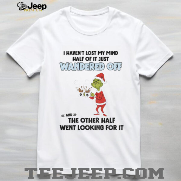 Grinch santa hat I haven’t lost my mind half of it just wandered off and the other half went looking for it shirt