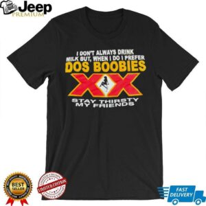 I don’t always drink milk but when i do i prefer Dos Boobies stay thirsty my friends shirt