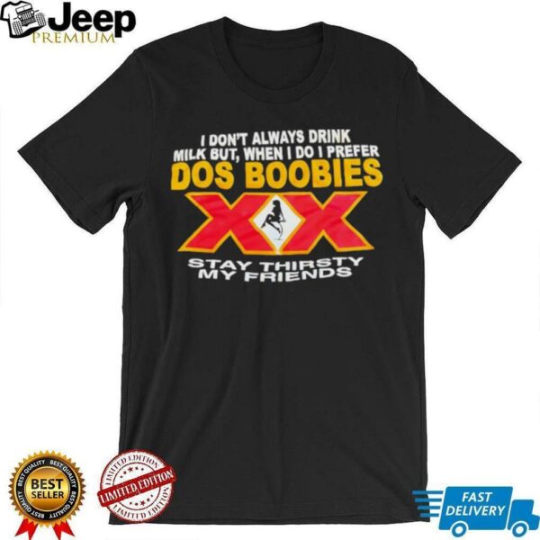 I don’t always drink milk but when i do i prefer Dos Boobies stay thirsty my friends shirt