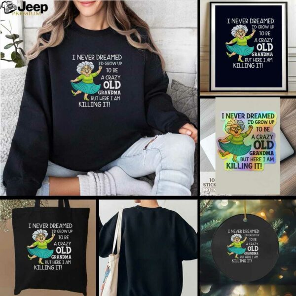 I never dreamed Id grow up to be a crazy old grandma but here I am killing it t shirt