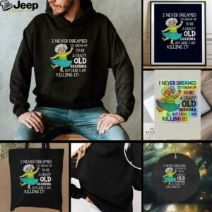 I never dreamed Id grow up to be a crazy old grandma but here I am killing it t shirt