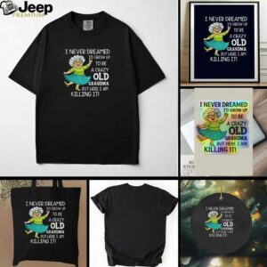 I never dreamed Id grow up to be a crazy old grandma but here I am killing it t shirt