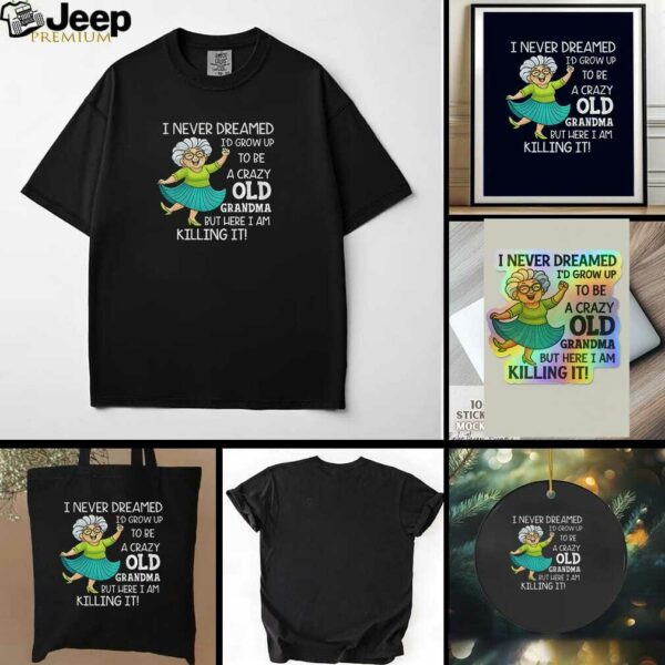 I never dreamed Id grow up to be a crazy old grandma but here I am killing it t shirt
