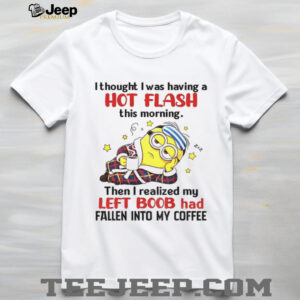 Minion I thought I was having hot flash this morning then I realized my left boob has fallen into my coffee shirt