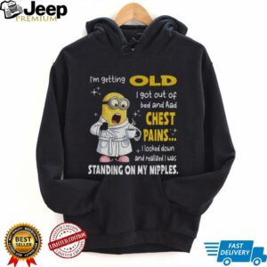 Minion I’m getting old I got out of bed and had chest pains I looked down and realized I was standing on my nipples shirt