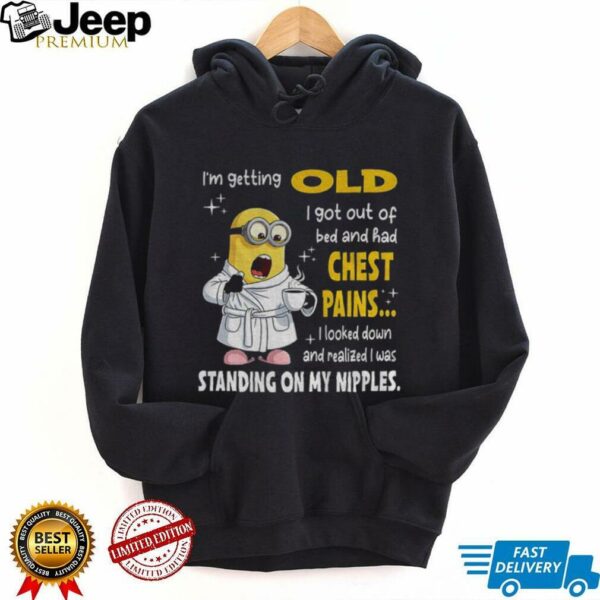 Minion I’m getting old I got out of bed and had chest pains I looked down and realized I was standing on my nipples shirt