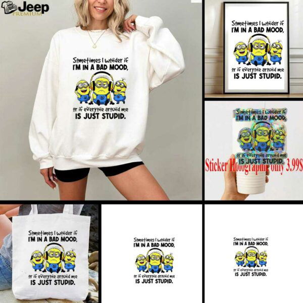 Minion listen music sometimes I wonder if I’m in a bad mood or if everyone around me is just stupid shirt