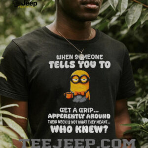 Minion when someone tells you to get a grip apparently...