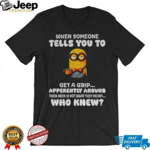 Minion when someone tells you to get a grip apparently around their neck is not what they meant shirt