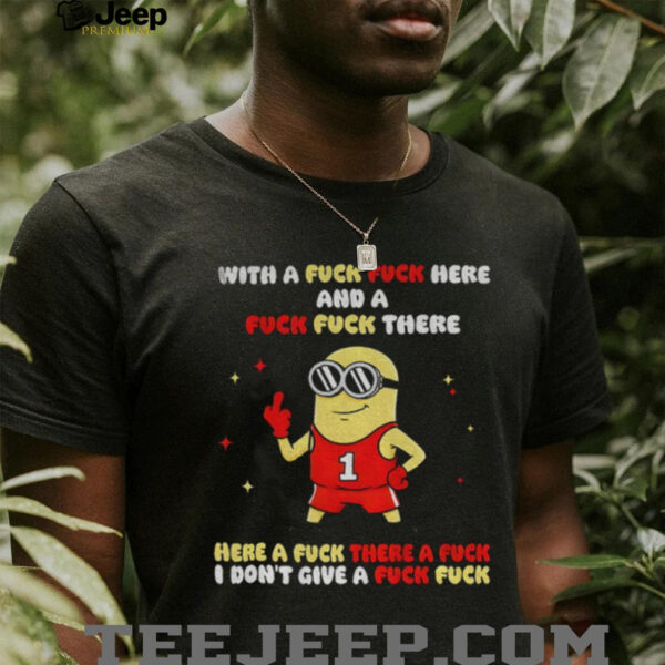Minion with a fuck fuck here and a fuck fuck there here a fuck there a fuck I dont give a fuck fuck shirt