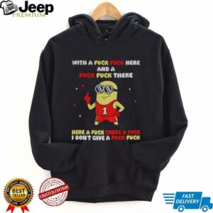 Minion with a fuck fuck here and a fuck fuck there here a fuck there a fuck I dont give a fuck fuck shirt