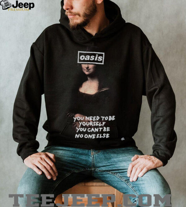 Oasis cover face Mona Lisa you need to be yourself you cant be no one else shirt