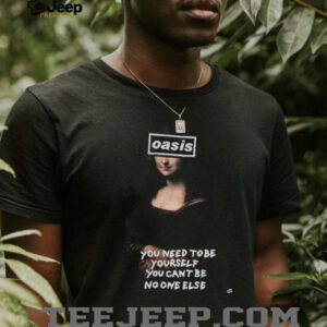 Oasis cover face Mona Lisa you need to be yourself you cant be no one else shirt