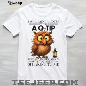 Owl I will paint a house with before I worry about why you aren’t speaking to me shirt