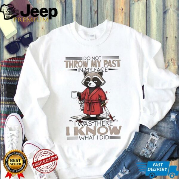 Raccoon do not throw my past in my face I was there I know what I did shirt