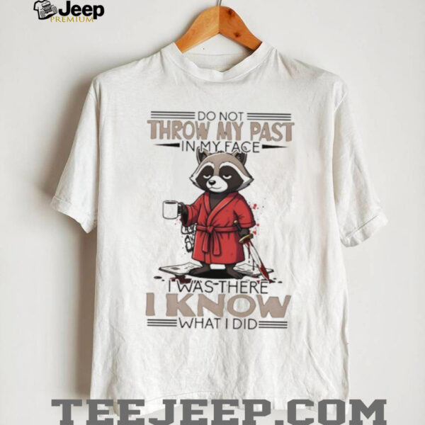 Raccoon do not throw my past in my face I was there I know what I did shirt