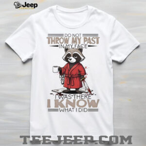 Raccoon do not throw my past in my face I was there I know what I did shirt