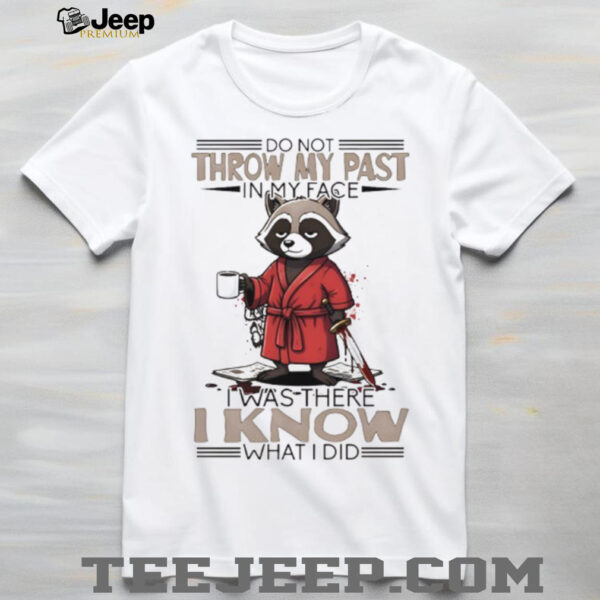 Raccoon do not throw my past in my face I was there I know what I did shirt