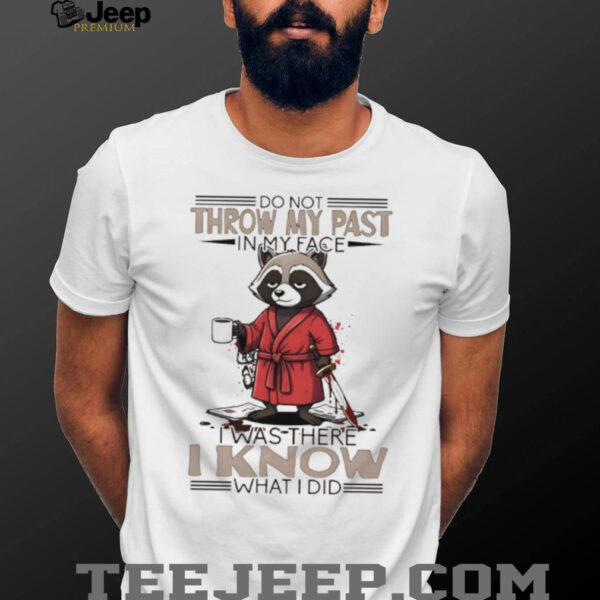 Raccoon do not throw my past in my face I was there I know what I did shirt