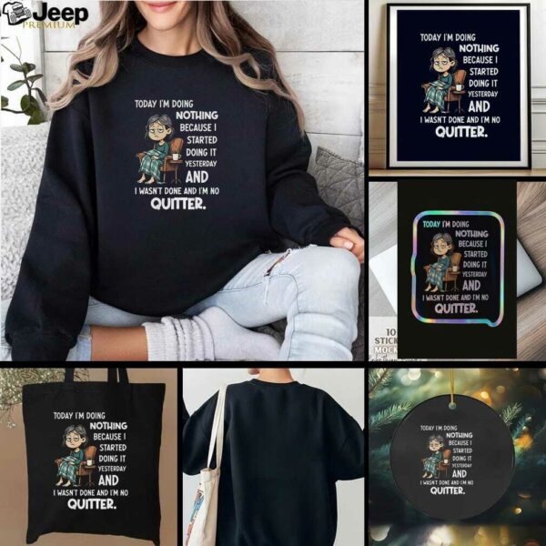 Sad girl today I am doing nothing because I started yesterday and I wasnt done and Im no quitter t shirt