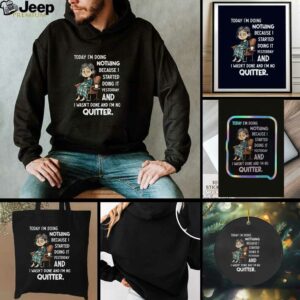 Sad girl today I am doing nothing because I started yesterday and I wasnt done and Im no quitter t shirt