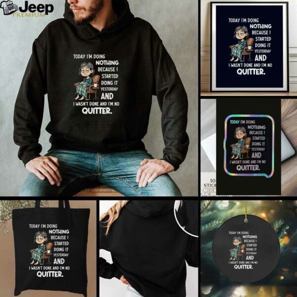 Sad girl today I am doing nothing because I started yesterday and I wasnt done and Im no quitter t shirt