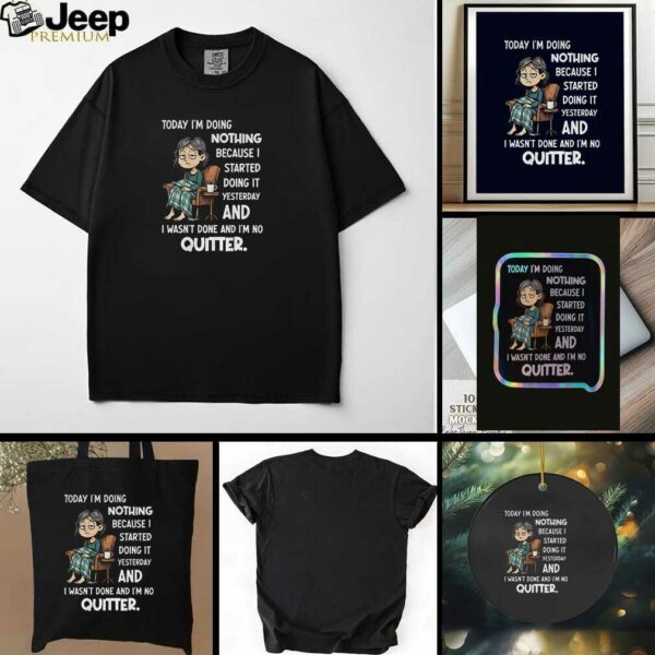 Sad girl today I am doing nothing because I started yesterday and I wasnt done and Im no quitter t shirt