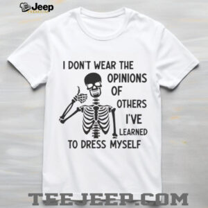 Skeleton I don’t wear the opinions of others I’ve learned to dress myself shirt