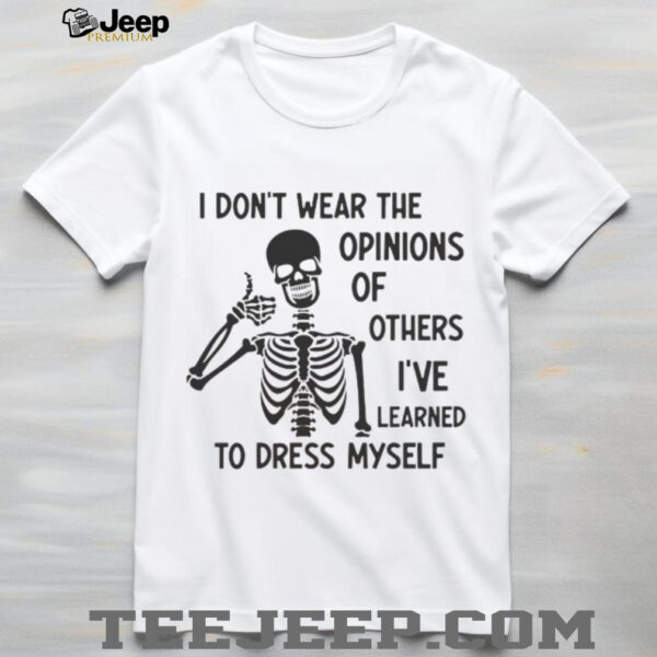 Skeleton I don’t wear the opinions of others I’ve learned to dress myself shirt